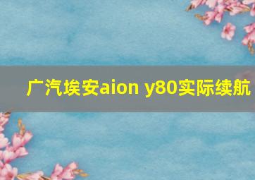 广汽埃安aion y80实际续航